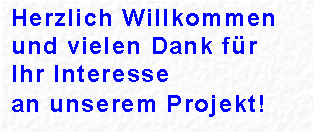 Textfeld: Herzlich Willkommen und vielen Dank für
Ihr Interesse
an unserem Projekt!